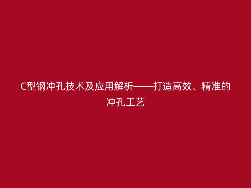 C型鋼沖孔技術(shù)及應(yīng)用解析——打造高效、精準(zhǔn)的沖孔工藝