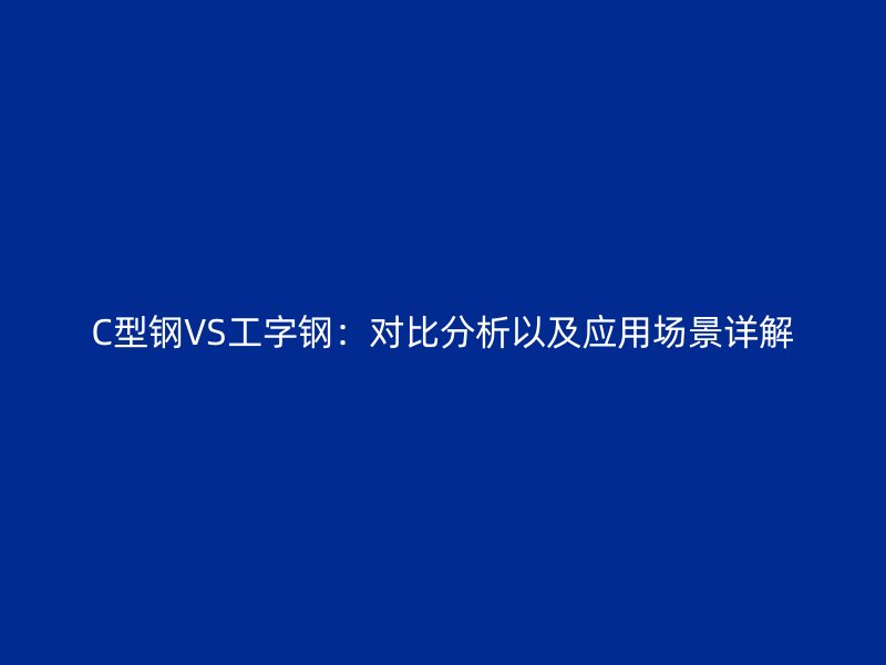 C型鋼VS工字鋼：對(duì)比分析以及應(yīng)用場(chǎng)景詳解