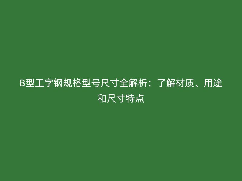 B型工字鋼規(guī)格型號(hào)尺寸全解析：了解材質(zhì)、用途和尺寸特點(diǎn)