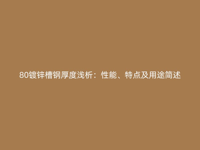 80鍍鋅槽鋼厚度淺析：性能、特點及用途簡述