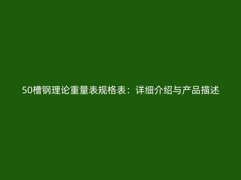 50槽鋼理論重量表規(guī)格表：詳細介紹與產(chǎn)品描述