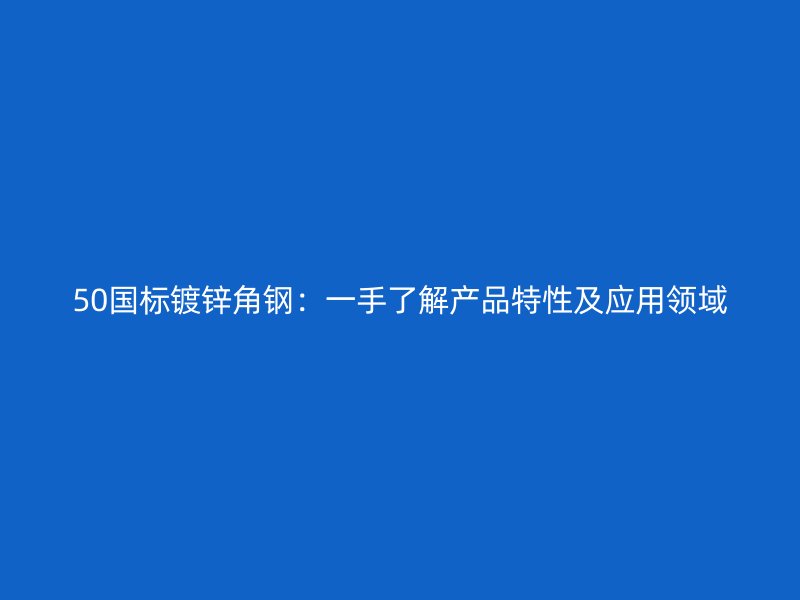 50國標(biāo)鍍鋅角鋼：一手了解產(chǎn)品特性及應(yīng)用領(lǐng)域