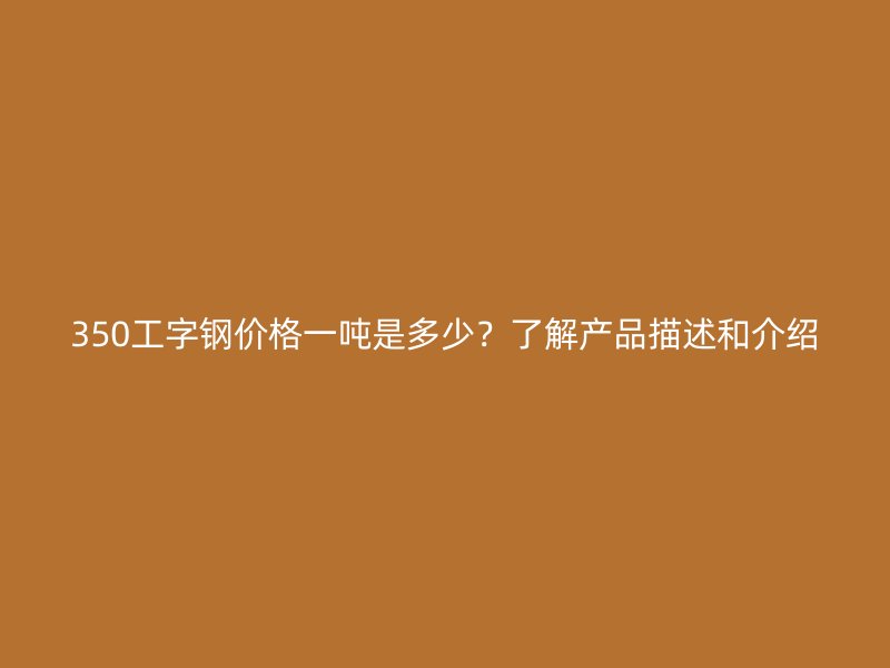 350工字鋼價格一噸是多少？了解產(chǎn)品描述和介紹