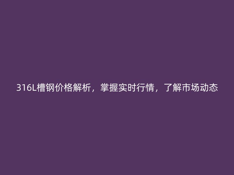 316L槽鋼價格解析，掌握實時行情，了解市場動態(tài)