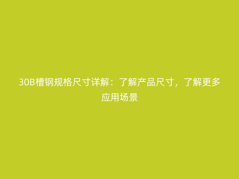 30B槽鋼規(guī)格尺寸詳解：了解產(chǎn)品尺寸，了解更多應(yīng)用場景