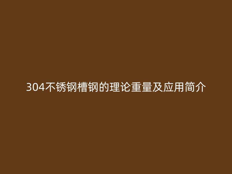 304不銹鋼槽鋼的理論重量及應(yīng)用簡介