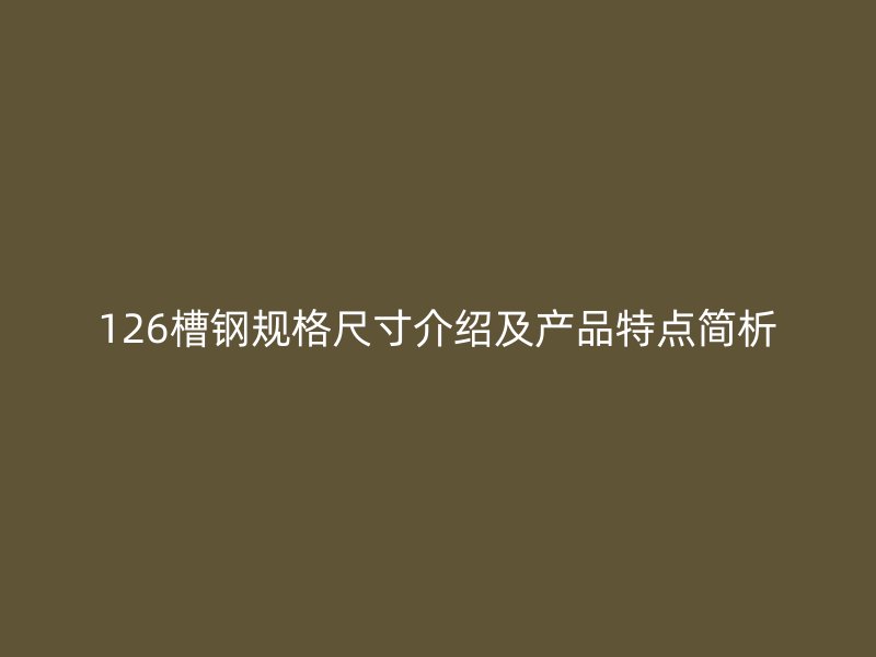 126槽鋼規(guī)格尺寸介紹及產(chǎn)品特點(diǎn)簡(jiǎn)析