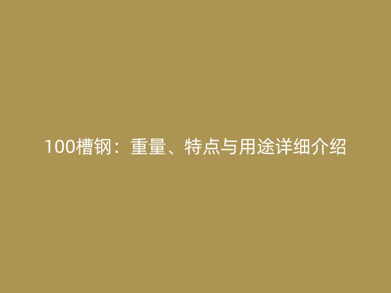 100槽鋼：重量、特點與用途詳細介紹