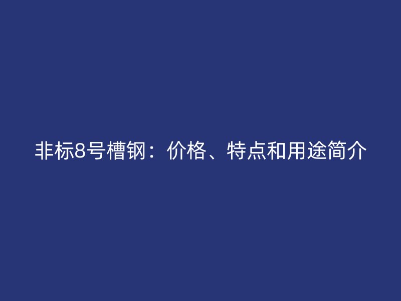 非標(biāo)8號(hào)槽鋼：價(jià)格、特點(diǎn)和用途簡(jiǎn)介