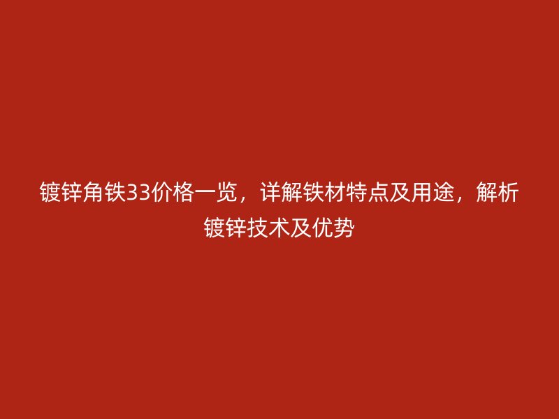 鍍鋅角鐵33價(jià)格一覽，詳解鐵材特點(diǎn)及用途，解析鍍鋅技術(shù)及優(yōu)勢(shì)