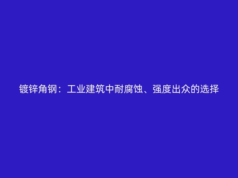 鍍鋅角鋼：工業(yè)建筑中耐腐蝕、強度出眾的選擇