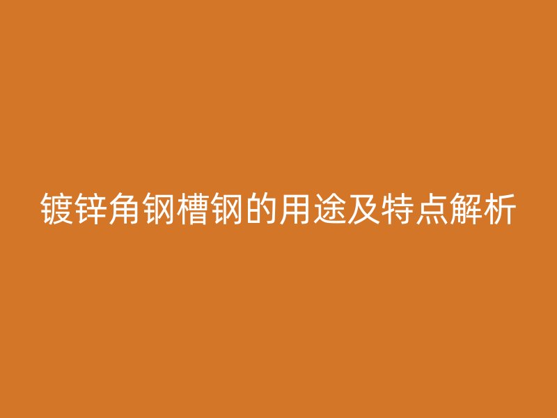 鍍鋅角鋼槽鋼的用途及特點解析