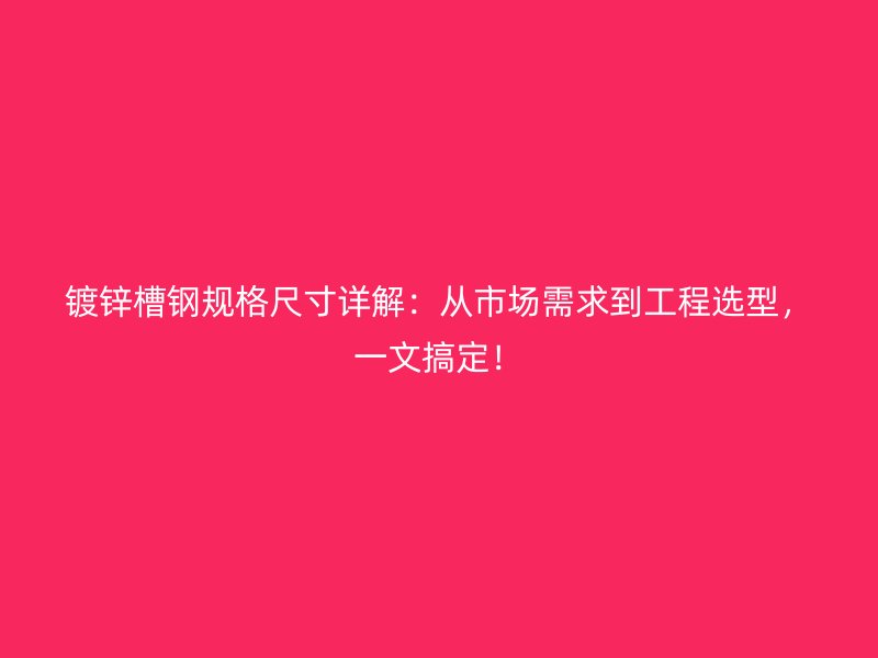 鍍鋅槽鋼規(guī)格尺寸詳解：從市場需求到工程選型，一文搞定！