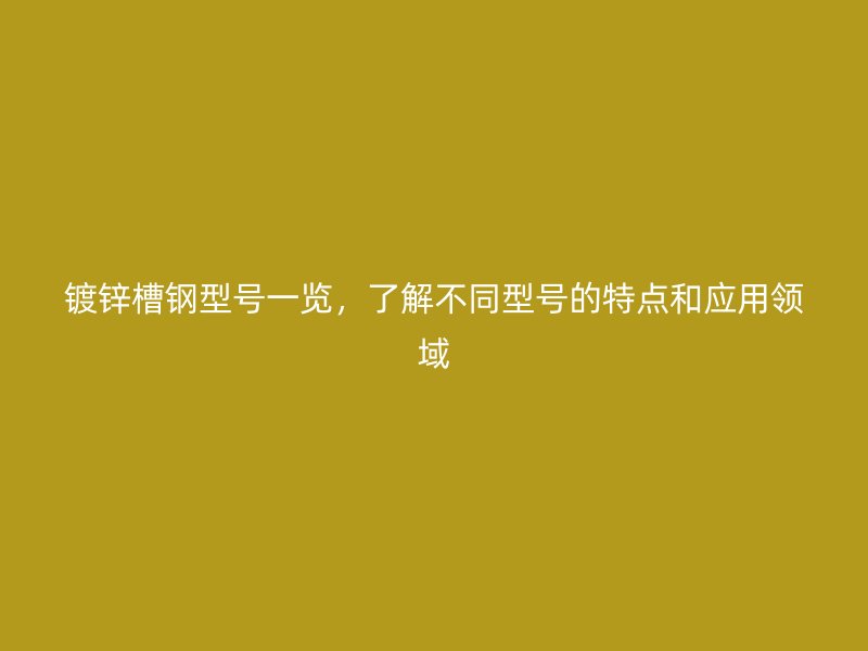 鍍鋅槽鋼型號一覽，了解不同型號的特點和應用領域
