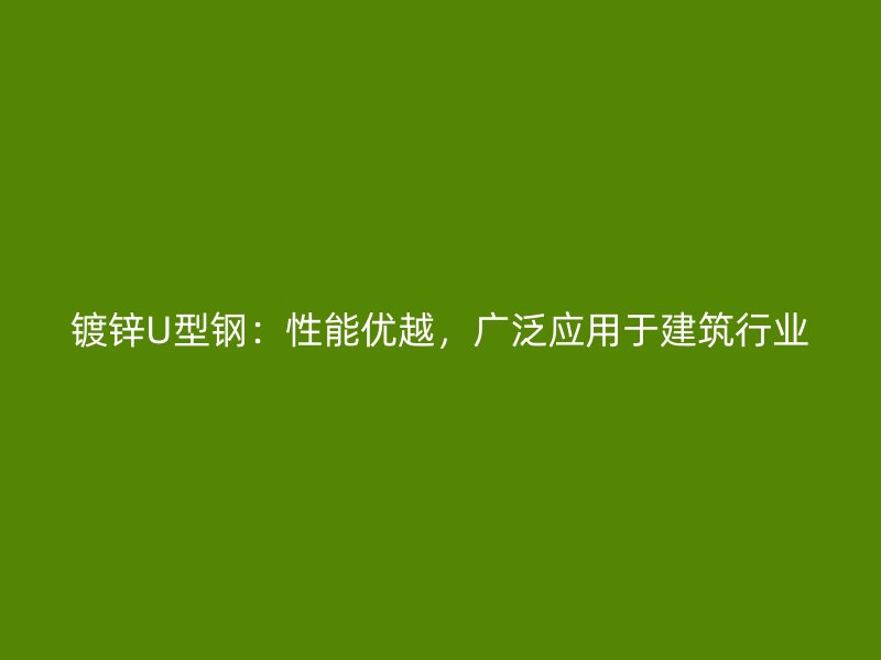 鍍鋅U型鋼：性能優(yōu)越，廣泛應(yīng)用于建筑行業(yè)