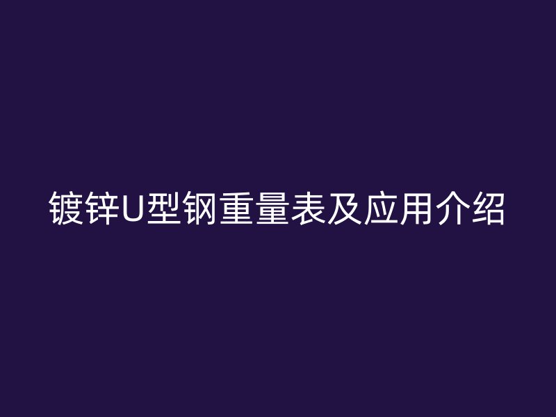 鍍鋅U型鋼重量表及應(yīng)用介紹
