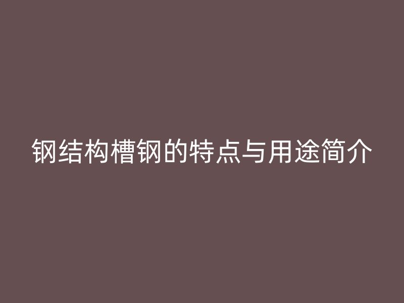 鋼結(jié)構(gòu)槽鋼的特點(diǎn)與用途簡介