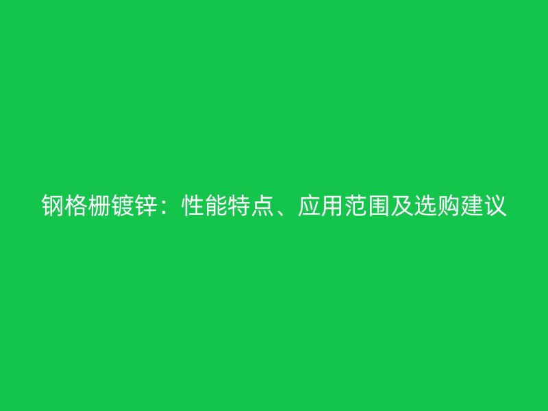 鋼格柵鍍鋅：性能特點(diǎn)、應(yīng)用范圍及選購(gòu)建議