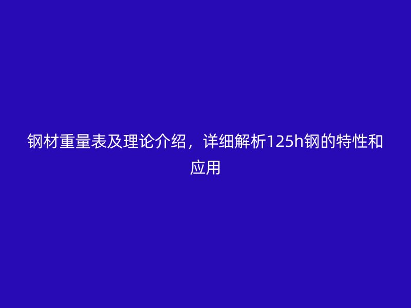 鋼材重量表及理論介紹，詳細解析125h鋼的特性和應(yīng)用