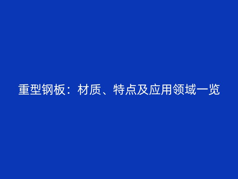 重型鋼板：材質(zhì)、特點(diǎn)及應(yīng)用領(lǐng)域一覽