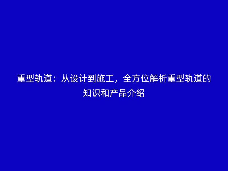 重型軌道：從設計到施工，全方位解析重型軌道的知識和產品介紹