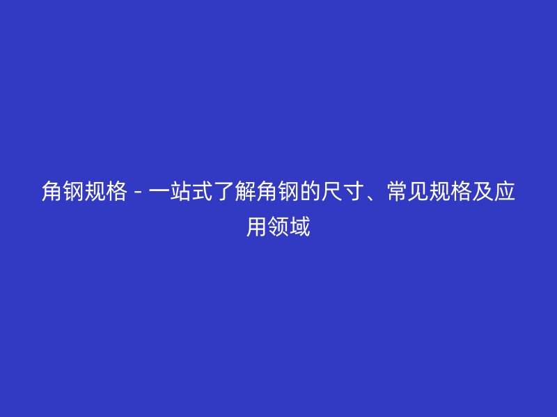 角鋼規(guī)格 - 一站式了解角鋼的尺寸、常見規(guī)格及應用領域