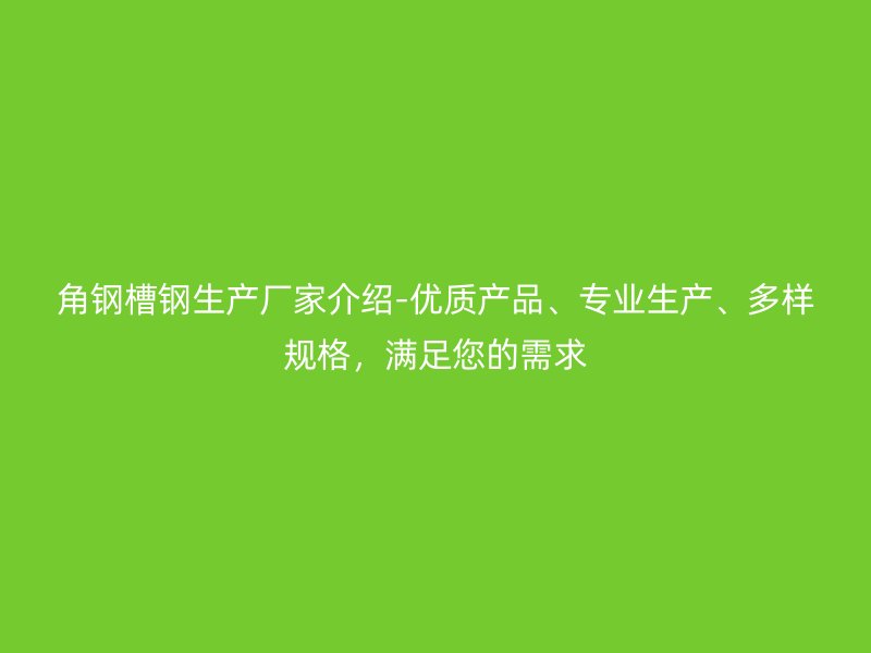角鋼槽鋼生產廠家介紹-優(yōu)質產品、專業(yè)生產、多樣規(guī)格，滿足您的需求