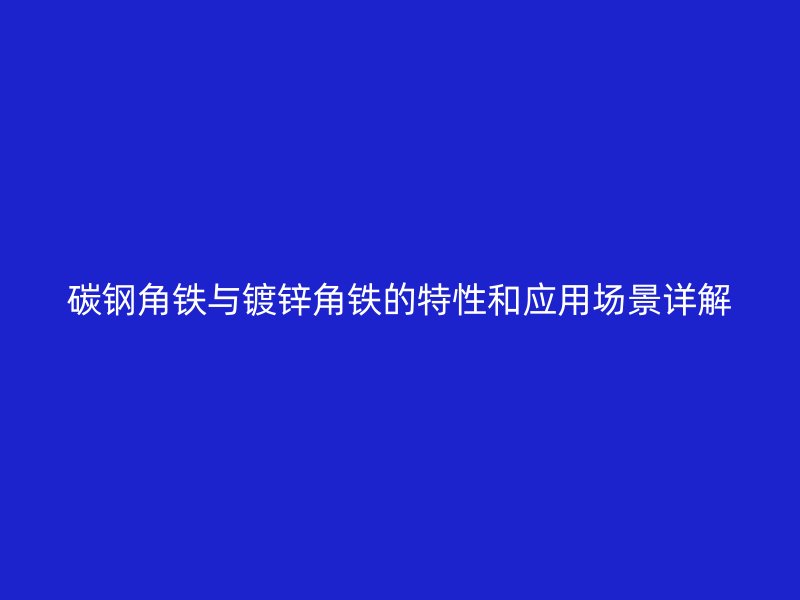 碳鋼角鐵與鍍鋅角鐵的特性和應(yīng)用場(chǎng)景詳解