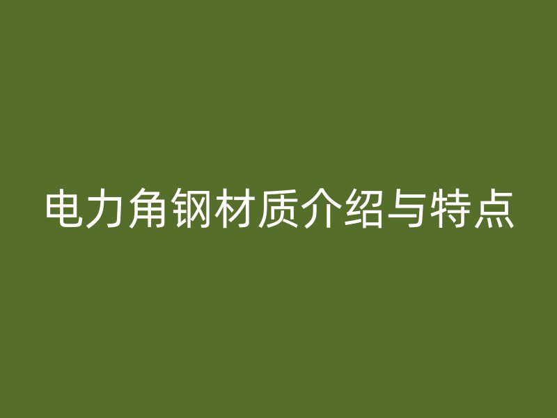 電力角鋼材質(zhì)介紹與特點(diǎn)
