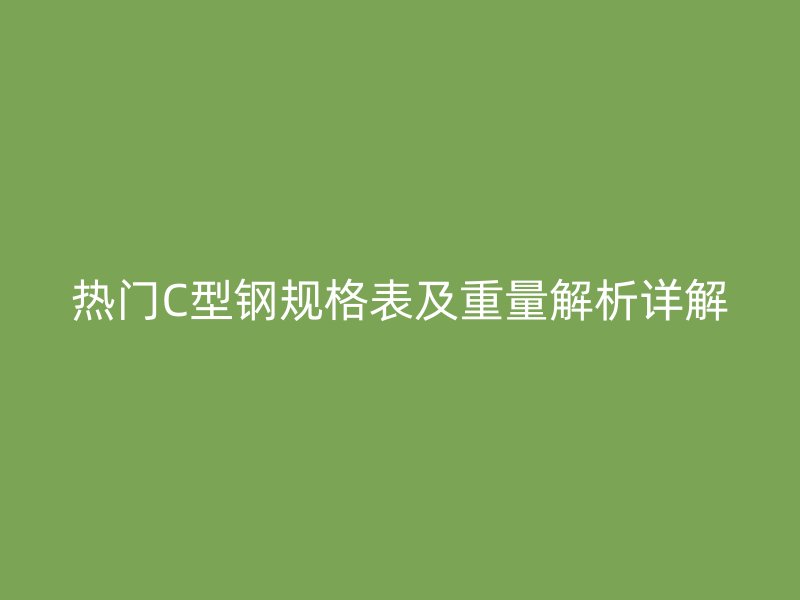 熱門C型鋼規(guī)格表及重量解析詳解