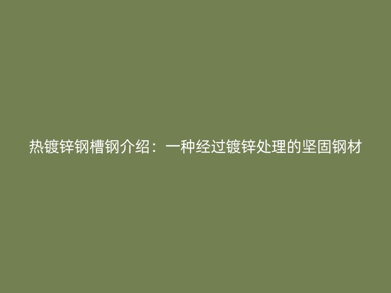 熱鍍鋅鋼槽鋼介紹：一種經(jīng)過(guò)鍍鋅處理的堅(jiān)固鋼材