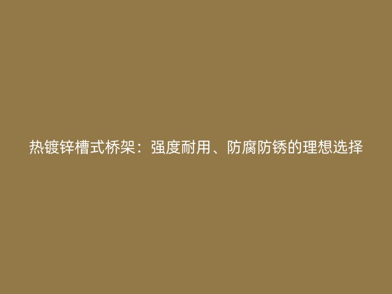 熱鍍鋅槽式橋架：強(qiáng)度耐用、防腐防銹的理想選擇
