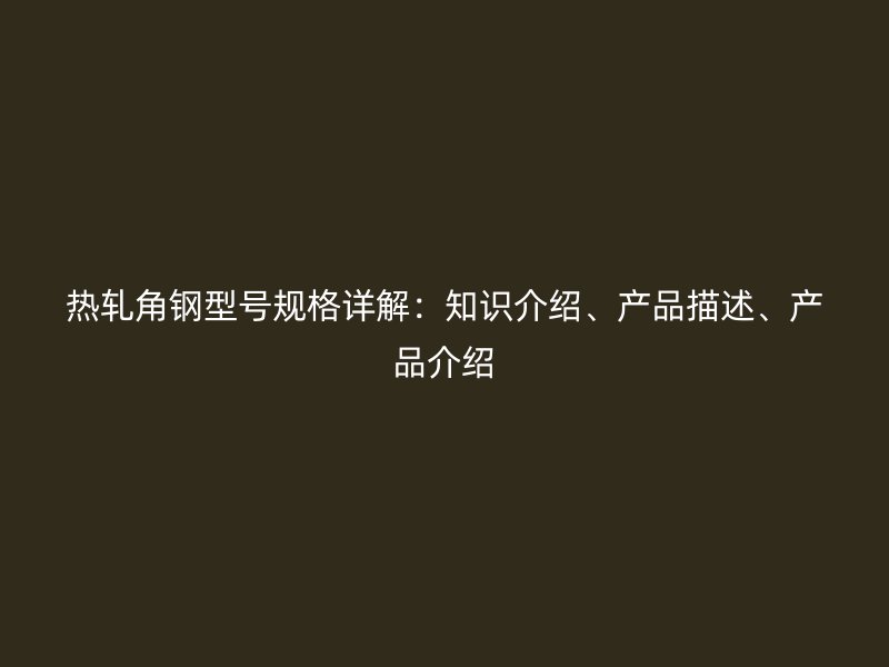 熱軋角鋼型號規(guī)格詳解：知識介紹、產(chǎn)品描述、產(chǎn)品介紹