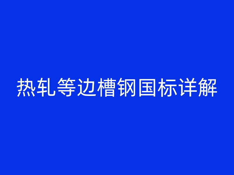熱軋等邊槽鋼國(guó)標(biāo)詳解