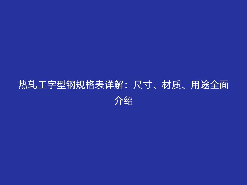 熱軋工字型鋼規(guī)格表詳解：尺寸、材質(zhì)、用途全面介紹