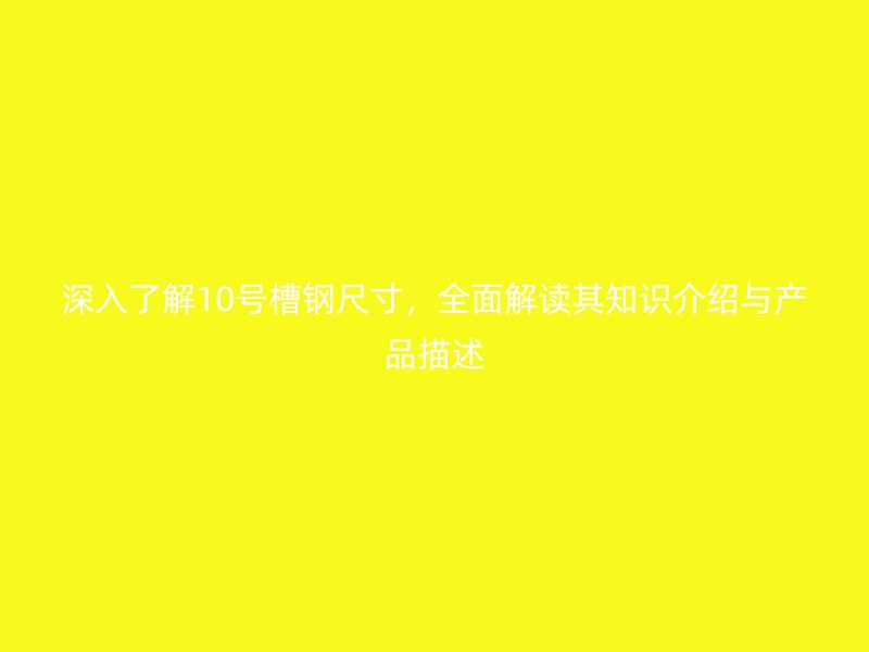 深入了解10號(hào)槽鋼尺寸，全面解讀其知識(shí)介紹與產(chǎn)品描述