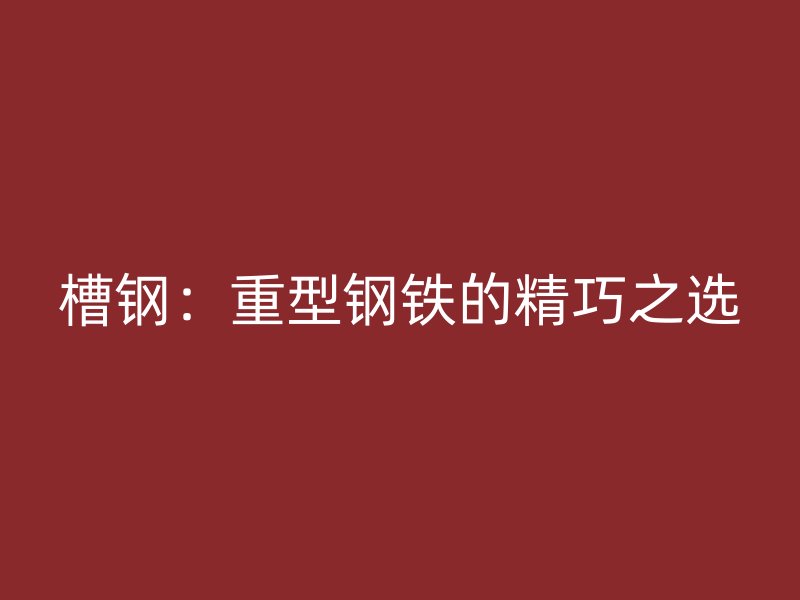 槽鋼：重型鋼鐵的精巧之選