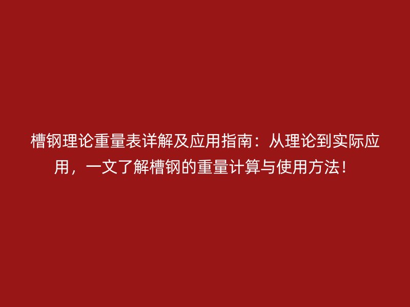 槽鋼理論重量表詳解及應(yīng)用指南：從理論到實(shí)際應(yīng)用，一文了解槽鋼的重量計(jì)算與使用方法！
