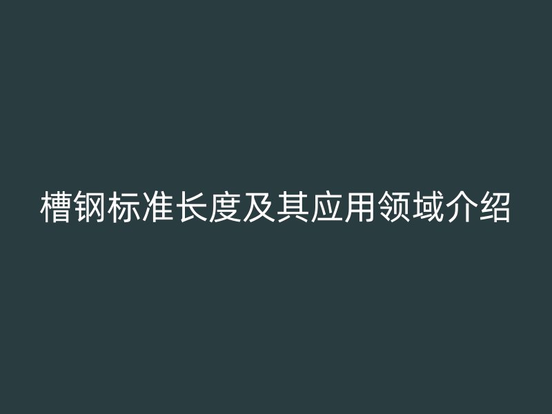 槽鋼標(biāo)準(zhǔn)長(zhǎng)度及其應(yīng)用領(lǐng)域介紹