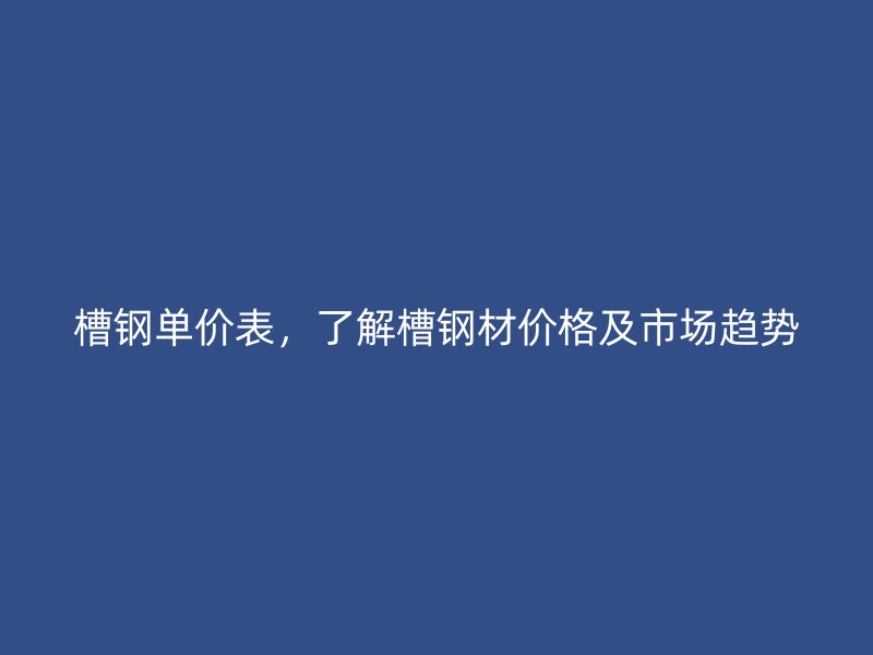 槽鋼單價(jià)表，了解槽鋼材價(jià)格及市場(chǎng)趨勢(shì)