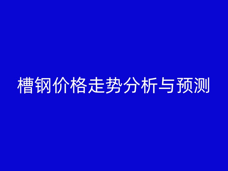 槽鋼價(jià)格走勢(shì)分析與預(yù)測(cè)