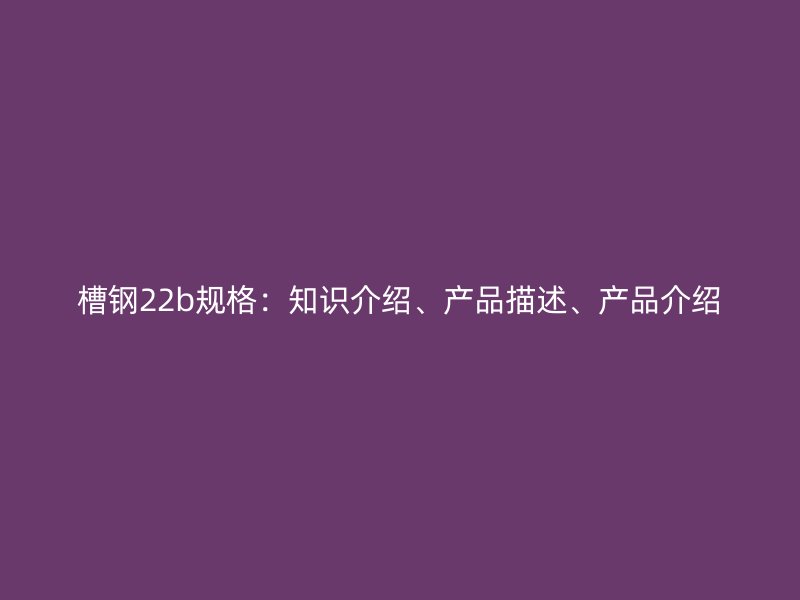 槽鋼22b規(guī)格：知識(shí)介紹、產(chǎn)品描述、產(chǎn)品介紹