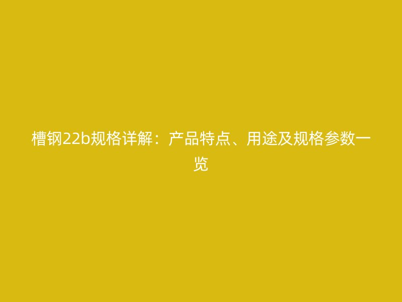 槽鋼22b規(guī)格詳解：產(chǎn)品特點、用途及規(guī)格參數(shù)一覽