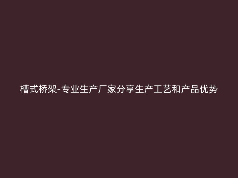 槽式橋架-專業(yè)生產(chǎn)廠家分享生產(chǎn)工藝和產(chǎn)品優(yōu)勢(shì)