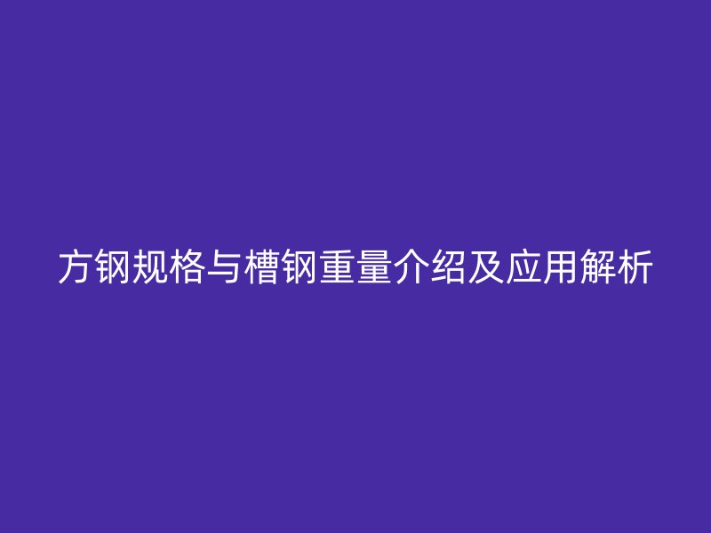 方鋼規(guī)格與槽鋼重量介紹及應(yīng)用解析