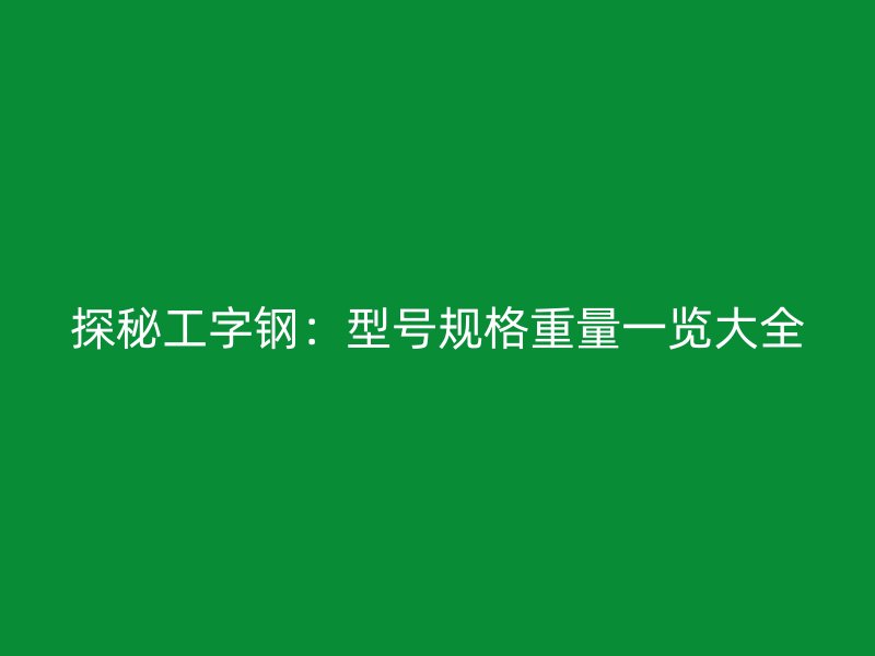 探秘工字鋼：型號(hào)規(guī)格重量一覽大全
