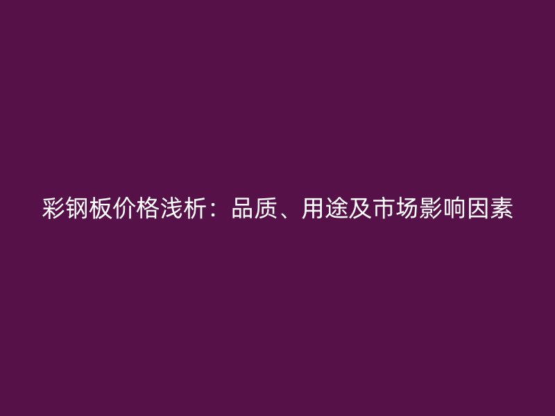彩鋼板價(jià)格淺析：品質(zhì)、用途及市場(chǎng)影響因素