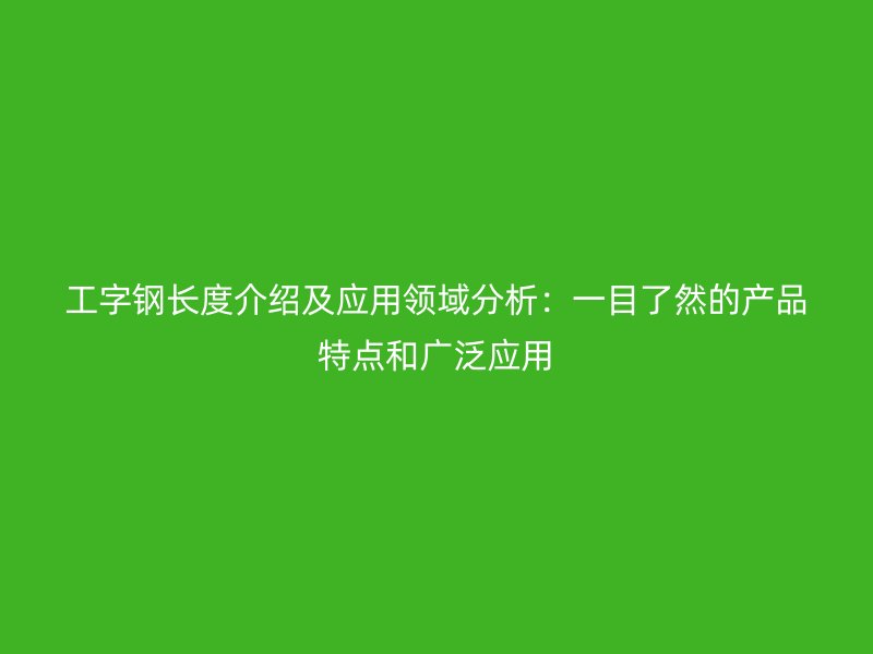 工字鋼長(zhǎng)度介紹及應(yīng)用領(lǐng)域分析：一目了然的產(chǎn)品特點(diǎn)和廣泛應(yīng)用