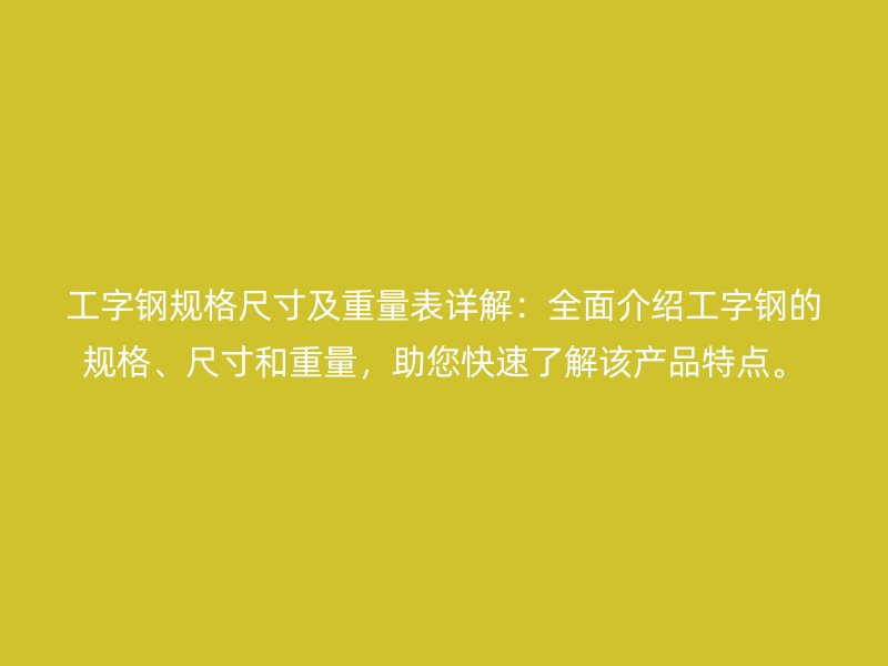 工字鋼規(guī)格尺寸及重量表詳解：全面介紹工字鋼的規(guī)格、尺寸和重量，助您快速了解該產(chǎn)品特點。