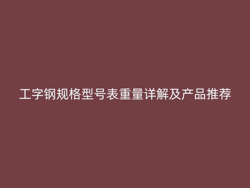工字鋼規(guī)格型號(hào)表重量詳解及產(chǎn)品推薦